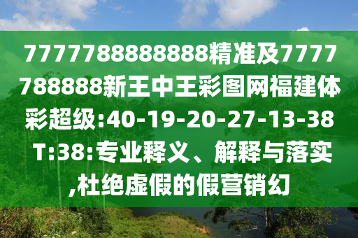 7777788888888精準(zhǔn)及7777788888新王中王彩圖網(wǎng)福建體彩超級(jí):40-19-20-27-13-38 T:38:專業(yè)釋義、解釋與落實(shí),杜絕虛假的假營(yíng)銷幻
