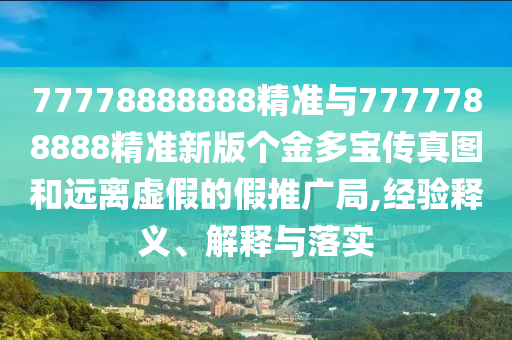 77778888888精準與7777788888精準新版?zhèn)€金多寶傳真圖和遠離虛假的假推廣局,經(jīng)驗釋義、解釋與落實