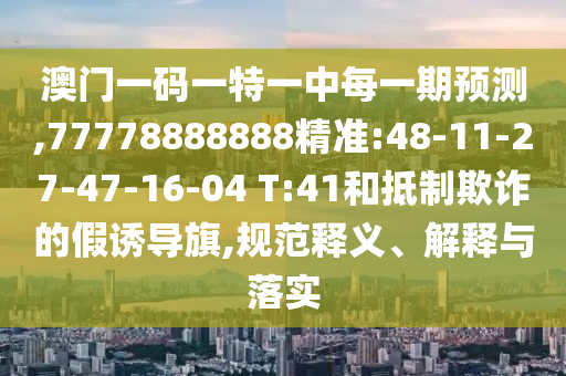 澳門一碼一特一中每一期預(yù)測,77778888888精準(zhǔn):48-11-27-47-16-04 T:41和抵制欺詐的假誘導(dǎo)旗,規(guī)范釋義、解釋與落實(shí)