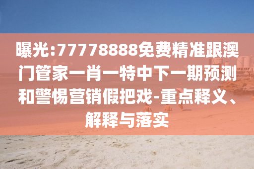 曝光:77778888免費精準(zhǔn)跟澳門管家一肖一特中下一期預(yù)測和警惕營銷假把戲-重點釋義、解釋與落實