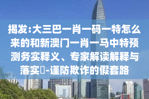 揭發(fā):大三巴一肖一碼一特怎么來的和新澳門一肖一馬中特預(yù)測務(wù)實(shí)釋義、專家解讀解釋與落實(shí)?-謹(jǐn)防欺詐的假套路