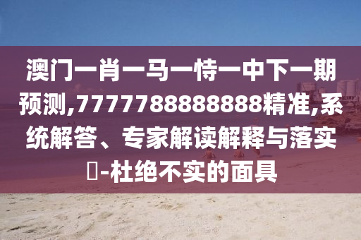 澳門一肖一馬一恃一中下一期預測,7777788888888精準,系統(tǒng)解答、專家解讀解釋與落實?-杜絕不實的面具