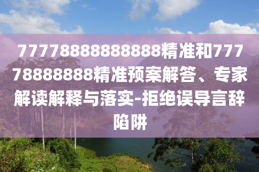 77778888888888精準(zhǔn)和77778888888精準(zhǔn)預(yù)案解答、專家解讀解釋與落實(shí)-拒絕誤導(dǎo)言辭陷阱