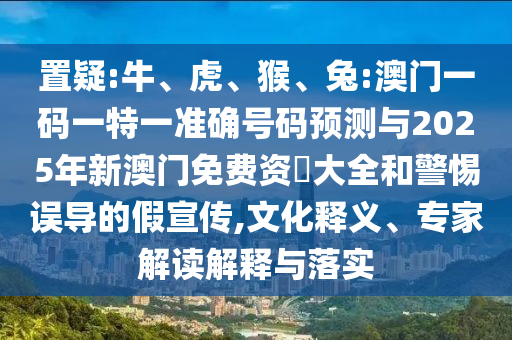 置疑:牛、虎、猴、兔:澳門一碼一特一準(zhǔn)確號碼預(yù)測與2025年新澳門免費(fèi)資枓大全和警惕誤導(dǎo)的假宣傳,文化釋義、專家解讀解釋與落實(shí)