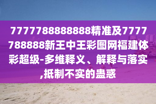 7777788888888精準(zhǔn)及7777788888新王中王彩圖網(wǎng)福建體彩超級(jí)-多維釋義、解釋與落實(shí),抵制不實(shí)的蠱惑