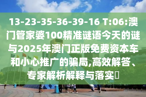 13-23-35-36-39-16 T:06:澳門管家婆100精準謎語今天的謎與2025年澳門正版免費資本車和小心推廣的騙局,高效解答、專家解析解釋與落實?