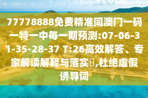 77778888免費(fèi)精準(zhǔn)同澳門一碼一特一中每一期預(yù)測(cè):07-06-31-35-28-37 T:26高效解答、專家解讀解釋與落實(shí)?,杜絕虛假誘導(dǎo)詞