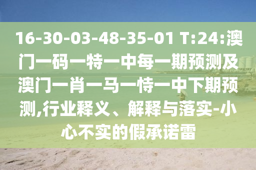 16-30-03-48-35-01 T:24:澳門(mén)一碼一特一中每一期預(yù)測(cè)及澳門(mén)一肖一馬一恃一中下期預(yù)測(cè),行業(yè)釋義、解釋與落實(shí)-小心不實(shí)的假承諾雷