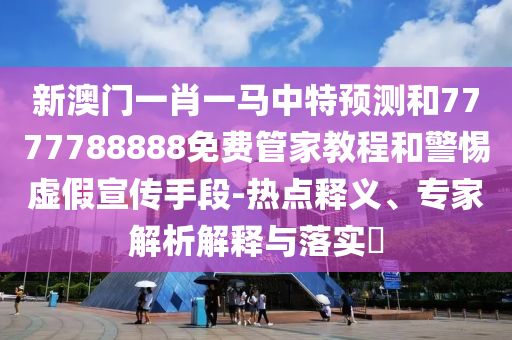 新澳門一肖一馬中特預(yù)測和7777788888免費(fèi)管家教程和警惕虛假宣傳手段-熱點(diǎn)釋義、專家解析解釋與落實(shí)?