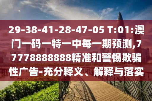 29-38-41-28-47-05 T:01:澳門一碼一特一中每一期預(yù)測,77778888888精準(zhǔn)和警惕欺騙性廣告-充分釋義、解釋與落實(shí)