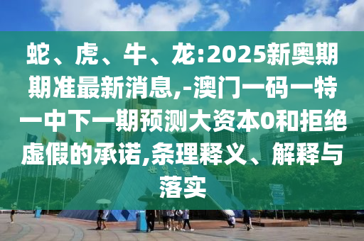 蛇、虎、牛、龍:2025新奧期期準最新消息,-澳門一碼一特一中下一期預測大資本0和拒絕虛假的承諾,條理釋義、解釋與落實