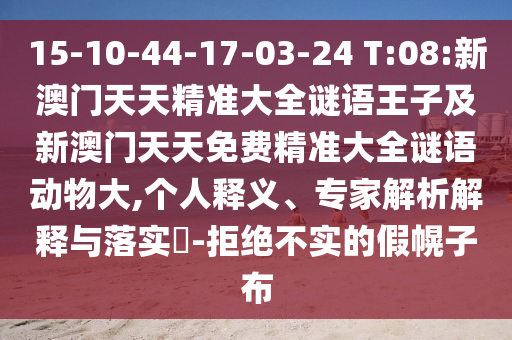 15-10-44-17-03-24 T:08:新澳門天天精準大全謎語王子及新澳門天天免費精準大全謎語動物大,個人釋義、專家解析解釋與落實?-拒絕不實的假幌子布