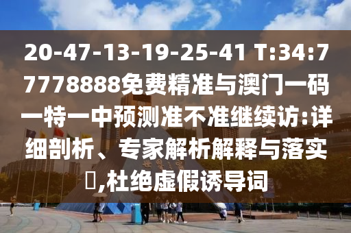 20-47-13-19-25-41 T:34:77778888免費(fèi)精準(zhǔn)與澳門一碼一特一中預(yù)測準(zhǔn)不準(zhǔn)繼續(xù)訪:詳細(xì)剖析、專家解析解釋與落實(shí)?,杜絕虛假誘導(dǎo)詞
