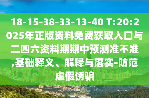 18-15-38-33-13-40 T:20:2025年正版資料免費(fèi)獲取入口與二四六資料期期中預(yù)測準(zhǔn)不準(zhǔn),基礎(chǔ)釋義、解釋與落實(shí)-防范虛假誘騙