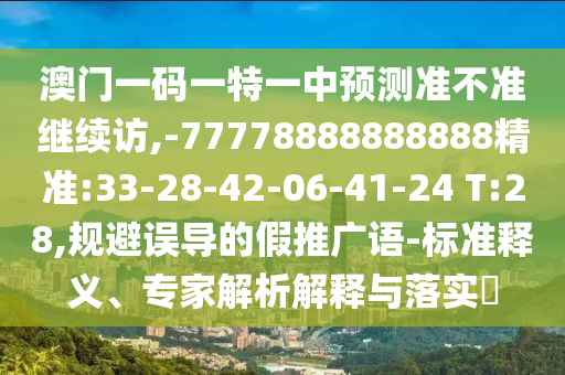 澳門一碼一特一中預測準不準繼續(xù)訪,-77778888888888精準:33-28-42-06-41-24 T:28,規(guī)避誤導的假推廣語-標準釋義、專家解析解釋與落實?