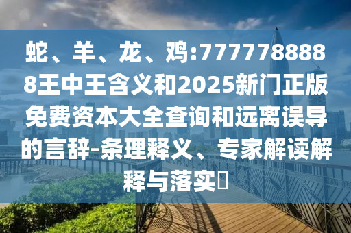 蛇、羊、龍、雞:7777788888王中王含義和2025新門(mén)正版免費(fèi)資本大全查詢和遠(yuǎn)離誤導(dǎo)的言辭-條理釋義、專家解讀解釋與落實(shí)?
