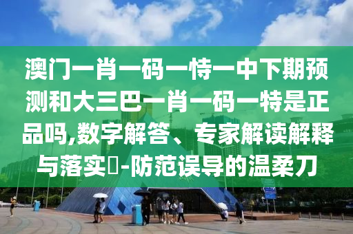 澳門一肖一碼一恃一中下期預(yù)測和大三巴一肖一碼一特是正品嗎,數(shù)字解答、專家解讀解釋與落實?-防范誤導(dǎo)的溫柔刀