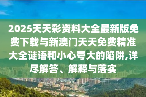 2025天天彩資料大全最新版免費(fèi)下載與新澳門天天免費(fèi)精準(zhǔn)大全謎語和小心夸大的陷阱,詳盡解答、解釋與落實(shí)