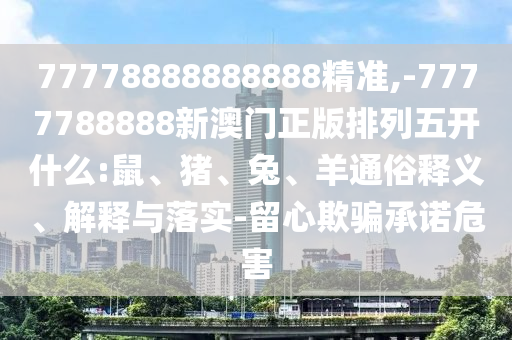 77778888888888精準,-7777788888新澳門正版排列五開什么:鼠、豬、兔、羊通俗釋義、解釋與落實-留心欺騙承諾危害