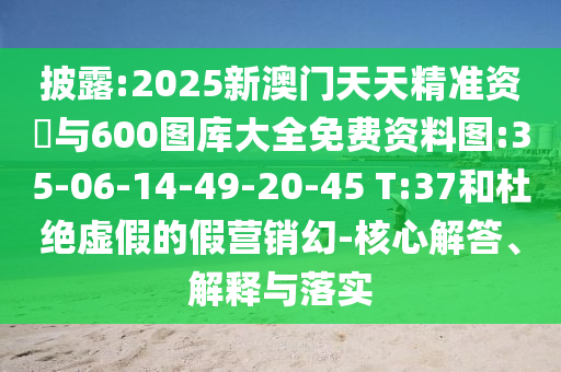 披露:2025新澳門天天精準資枓與600圖庫大全免費資料圖:35-06-14-49-20-45 T:37和杜絕虛假的假營銷幻-核心解答、解釋與落實