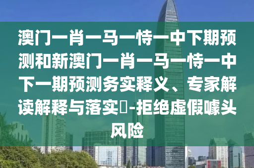 澳門一肖一馬一恃一中下期預(yù)測和新澳門一肖一馬一恃一中下一期預(yù)測務(wù)實(shí)釋義、專家解讀解釋與落實(shí)?-拒絕虛假噱頭風(fēng)險(xiǎn)