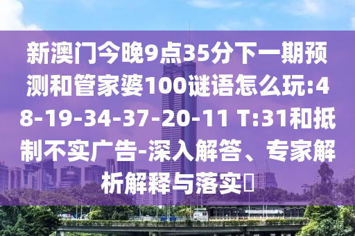 新澳門今晚9點(diǎn)35分下一期預(yù)測和管家婆100謎語怎么玩:48-19-34-37-20-11 T:31和抵制不實(shí)廣告-深入解答、專家解析解釋與落實(shí)?