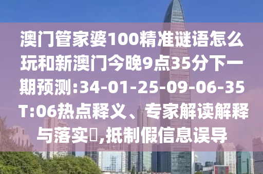 澳門管家婆100精準(zhǔn)謎語怎么玩和新澳門今晚9點(diǎn)35分下一期預(yù)測:34-01-25-09-06-35 T:06熱點(diǎn)釋義、專家解讀解釋與落實(shí)?,抵制假信息誤導(dǎo)