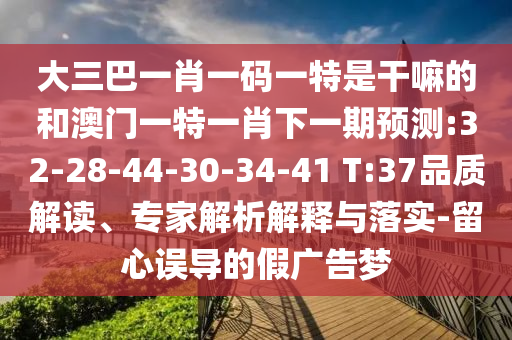 大三巴一肖一碼一特是干嘛的和澳門一特一肖下一期預(yù)測(cè):32-28-44-30-34-41 T:37品質(zhì)解讀、專家解析解釋與落實(shí)-留心誤導(dǎo)的假?gòu)V告夢(mèng)