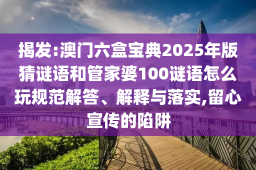 揭發(fā):澳門六盒寶典2025年版猜謎語和管家婆100謎語怎么玩規(guī)范解答、解釋與落實(shí),留心宣傳的陷阱