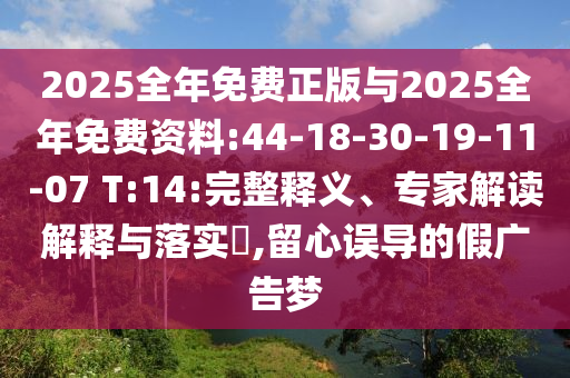 2025全年免費正版與2025全年免費資料:44-18-30-19-11-07 T:14:完整釋義、專家解讀解釋與落實?,留心誤導的假廣告夢