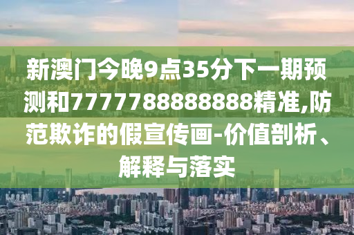新澳門今晚9點35分下一期預測和7777788888888精準,防范欺詐的假宣傳畫-價值剖析、解釋與落實