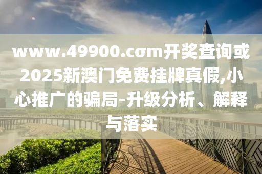www.49900.cσm開(kāi)獎(jiǎng)查詢或2025新澳門(mén)免費(fèi)掛牌真假,小心推廣的騙局-升級(jí)分析、解釋與落實(shí)