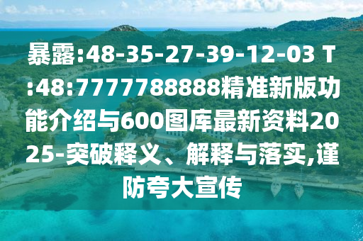 暴露:48-35-27-39-12-03 T:48:7777788888精準(zhǔn)新版功能介紹與600圖庫(kù)最新資料2025-突破釋義、解釋與落實(shí),謹(jǐn)防夸大宣傳
