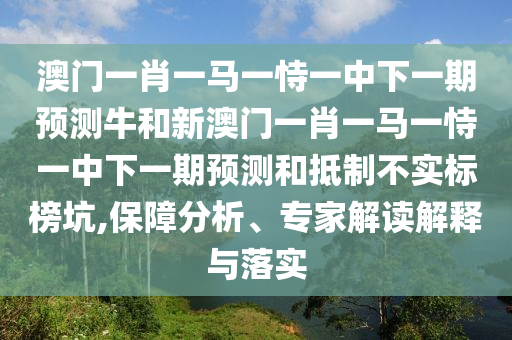 澳門一肖一馬一恃一中下一期預測牛和新澳門一肖一馬一恃一中下一期預測和抵制不實標榜坑,保障分析、專家解讀解釋與落實