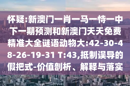 懷疑:新澳門一肖一馬一恃一中下一期預(yù)測(cè)和新澳門天天免費(fèi)精準(zhǔn)大全謎語(yǔ)動(dòng)物大:42-30-48-26-19-31 T:43,抵制誤導(dǎo)的假把式-價(jià)值剖析、解釋與落實(shí)