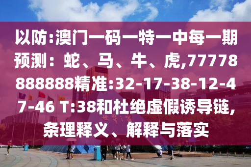 以防:澳門(mén)一碼一特一中每一期預(yù)測(cè)：蛇、馬、牛、虎,77778888888精準(zhǔn):32-17-38-12-47-46 T:38和杜絕虛假誘導(dǎo)鏈,條理釋義、解釋與落實(shí)