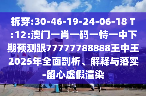 拆穿:30-46-19-24-06-18 T:12:澳門一肖一碼一恃一中下期預(yù)測(cè)跟77777788888王中王2025年全面剖析、解釋與落實(shí)-留心虛假渲染