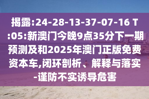 揭露:24-28-13-37-07-16 T:05:新澳門今晚9點35分下一期預(yù)測及和2025年澳門正版免費資本車,閉環(huán)剖析、解釋與落實-謹(jǐn)防不實誘導(dǎo)危害