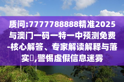 質問:7777788888精準2025與澳門一碼一特一中預測免費-核心解答、專家解讀解釋與落實?,警惕虛假信息迷霧
