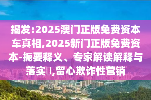 揭發(fā):2025澳門正版免費(fèi)資本車真相,2025新門正版免費(fèi)資本-扼要釋義、專家解讀解釋與落實(shí)?,留心欺詐性營(yíng)銷