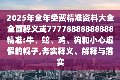 2025年全年免費精準(zhǔn)資料大全全面釋義或77778888888888精準(zhǔn):牛、蛇、雞、狗和小心虛假的幌子,務(wù)實釋義、解釋與落實
