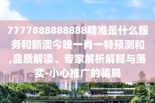 7777888888888精準(zhǔn)是什么服務(wù)和新澳今晚一肖一特預(yù)測(cè)和,品質(zhì)解讀、專家解析解釋與落實(shí)-小心推廣的騙局