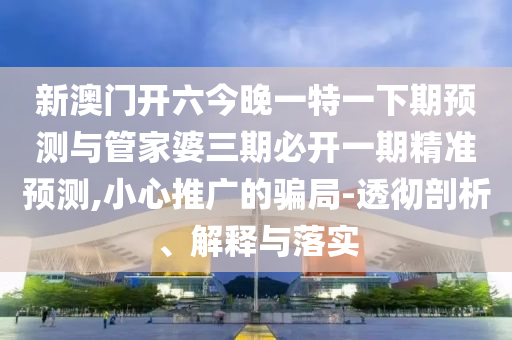 新澳門開六今晚一特一下期預(yù)測(cè)與管家婆三期必開一期精準(zhǔn)預(yù)測(cè),小心推廣的騙局-透徹剖析、解釋與落實(shí)