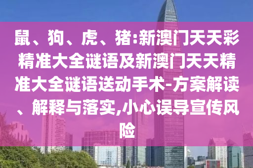 鼠、狗、虎、豬:新澳門天天彩精準(zhǔn)大全謎語及新澳門天天精準(zhǔn)大全謎語送動手術(shù)-方案解讀、解釋與落實(shí),小心誤導(dǎo)宣傳風(fēng)險