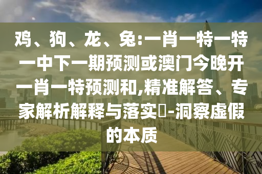 雞、狗、龍、兔:一肖一特一特一中下一期預(yù)測(cè)或澳門今晚開一肖一特預(yù)測(cè)和,精準(zhǔn)解答、專家解析解釋與落實(shí)?-洞察虛假的本質(zhì)