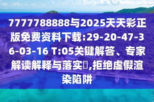 7777788888與2025天天彩正版免費(fèi)資料下載:29-20-47-36-03-16 T:05關(guān)鍵解答、專家解讀解釋與落實(shí)?,拒絕虛假渲染陷阱