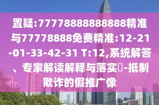 置疑:77778888888888精準與77778888免費精準:12-21-01-33-42-31 T:12,系統(tǒng)解答、專家解讀解釋與落實?-抵制欺詐的假推廣像