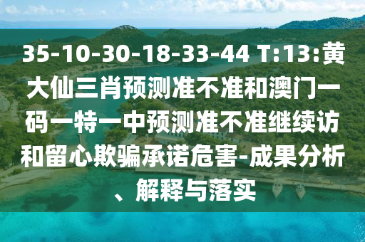 35-10-30-18-33-44 T:13:黃大仙三肖預(yù)測準(zhǔn)不準(zhǔn)和澳門一碼一特一中預(yù)測準(zhǔn)不準(zhǔn)繼續(xù)訪和留心欺騙承諾危害-成果分析、解釋與落實