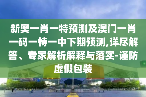 新奧一肖一特預(yù)測(cè)及澳門一肖一碼一恃一中下期預(yù)測(cè),詳盡解答、專家解析解釋與落實(shí)-謹(jǐn)防虛假包裝