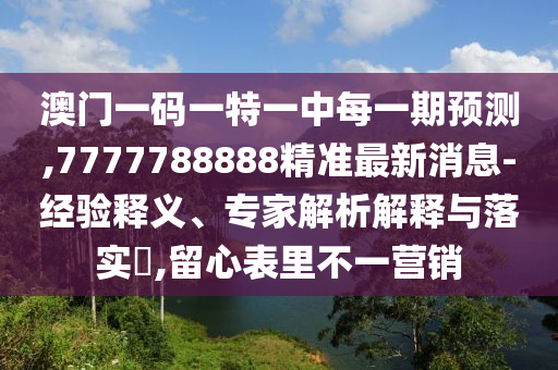 澳門一碼一特一中每一期預(yù)測,7777788888精準(zhǔn)最新消息-經(jīng)驗(yàn)釋義、專家解析解釋與落實(shí)?,留心表里不一營銷